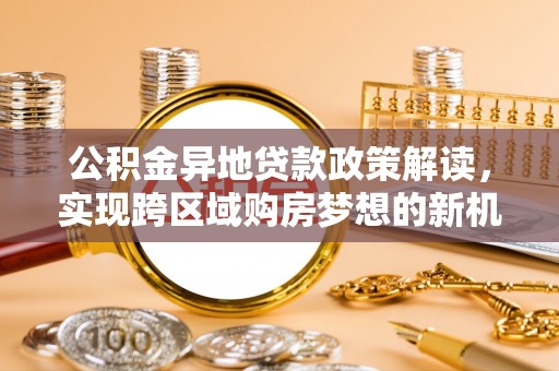 仙游公积金异地贷款政策解读，实现跨区域购房梦想的新机遇