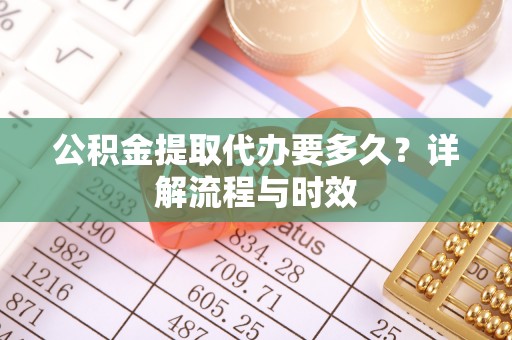 仙游公积金提取代办要多久？详解流程与时效
