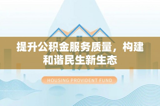 仙游提升公积金服务质量，构建和谐民生新生态