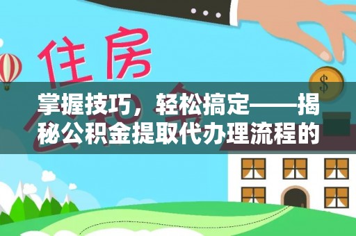 仙游掌握技巧，轻松搞定——揭秘公积金提取代办理流程的关键步骤