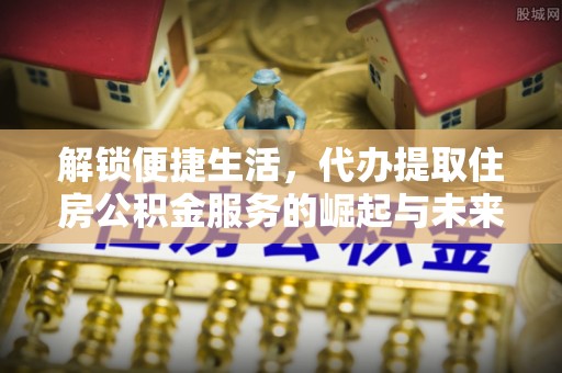 仙游解锁便捷生活，代办提取住房公积金服务的崛起与未来