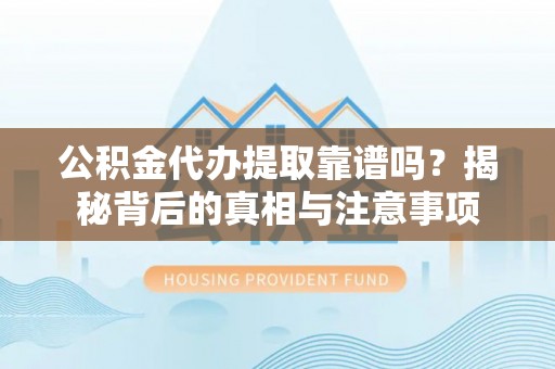 仙游公积金代办提取靠谱吗？揭秘背后的真相与注意事项