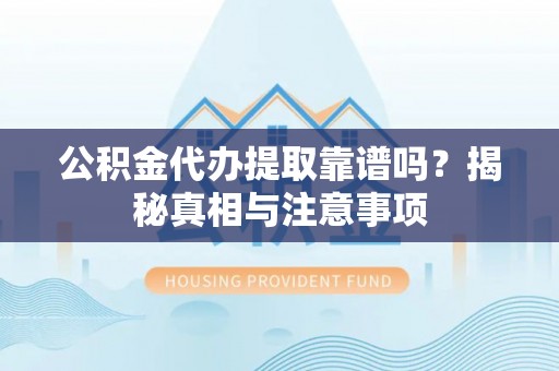 仙游公积金代办提取靠谱吗？揭秘真相与注意事项