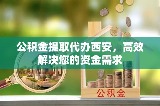 仙游公积金提取代办西安，高效解决您的资金需求