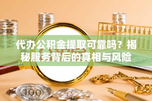 仙游代办公积金提取可靠吗？揭秘服务背后的真相与风险