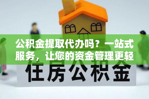 仙游公积金提取代办吗？一站式服务，让您的资金管理更轻松