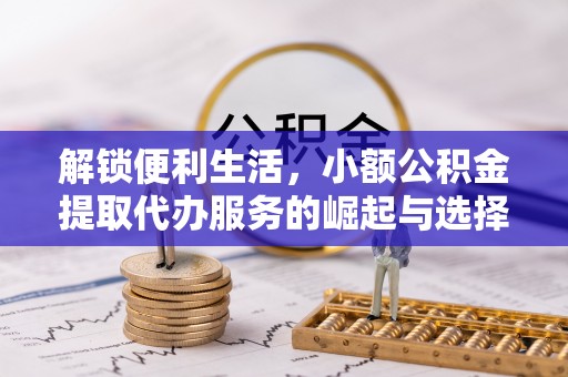 仙游解锁便利生活，小额公积金提取代办服务的崛起与选择