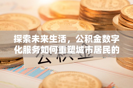 仙游探索未来生活，公积金数字化服务如何重塑城市居民的财务管理