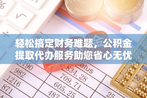 仙游轻松搞定财务难题，公积金提取代办服务助您省心无忧