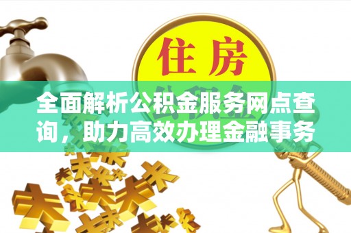 仙游全面解析公积金服务网点查询，助力高效办理金融事务
