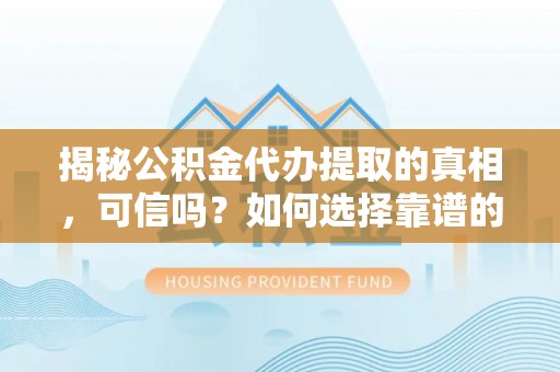 仙游揭秘公积金代办提取的真相，可信吗？如何选择靠谱的服务商？