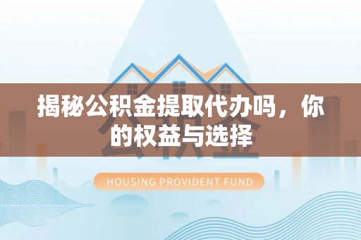 仙游揭秘公积金提取代办吗，你的权益与选择
