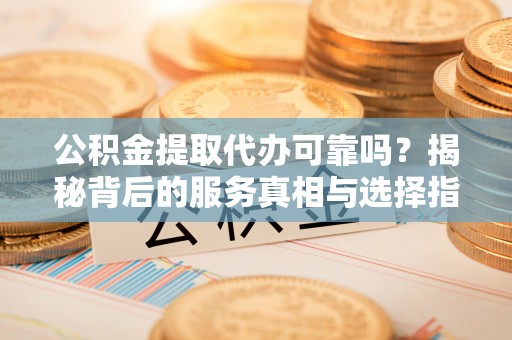 仙游公积金提取代办可靠吗？揭秘背后的服务真相与选择指南