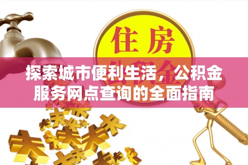 仙游探索城市便利生活，公积金服务网点查询的全面指南