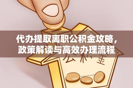 仙游代办提取离职公积金攻略，政策解读与高效办理流程