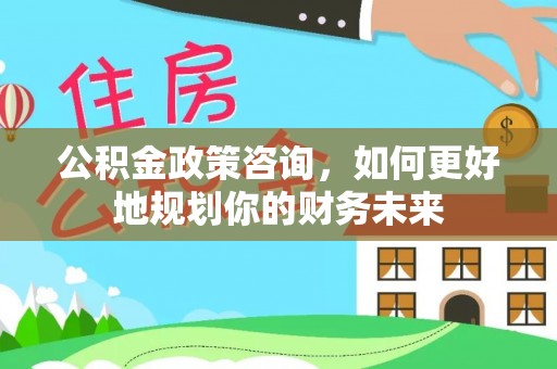 仙游公积金政策咨询，如何更好地规划你的财务未来