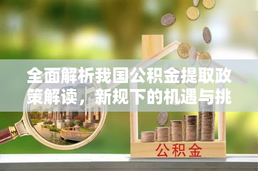 仙游全面解析我国公积金提取政策解读，新规下的机遇与挑战