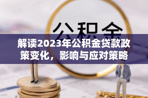 仙游解读2023年公积金贷款政策变化，影响与应对策略