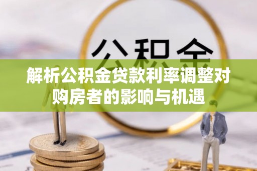 仙游解析公积金贷款利率调整对购房者的影响与机遇