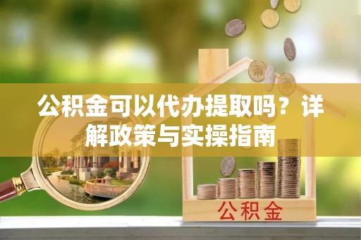 仙游公积金可以代办提取吗？详解政策与实操指南