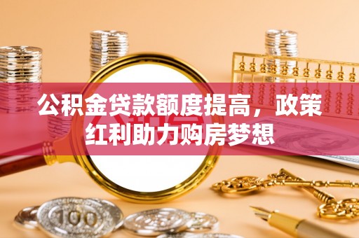 仙游公积金贷款额度提高，政策红利助力购房梦想
