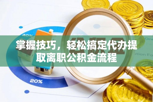 仙游掌握技巧，轻松搞定代办提取离职公积金流程