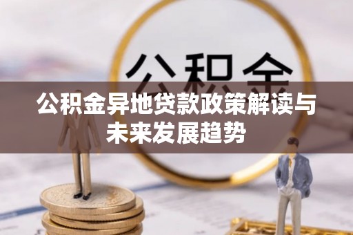 仙游公积金异地贷款政策解读与未来发展趋势