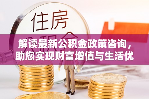 仙游解读最新公积金政策咨询，助您实现财富增值与生活优化