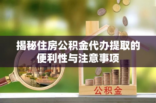 仙游揭秘住房公积金代办提取的便利性与注意事项
