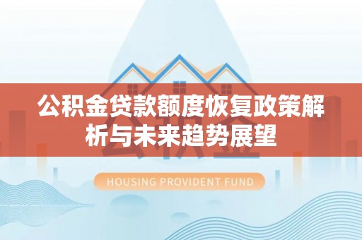 仙游公积金贷款额度恢复政策解析与未来趋势展望