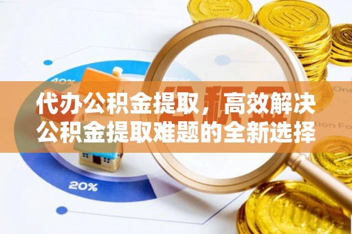 仙游代办公积金提取，高效解决公积金提取难题的全新选择