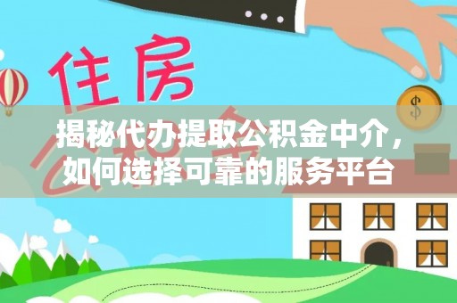 仙游揭秘代办提取公积金中介，如何选择可靠的服务平台
