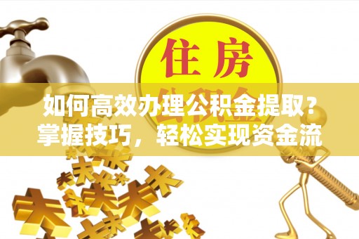 仙游如何高效办理公积金提取？掌握技巧，轻松实现资金流动