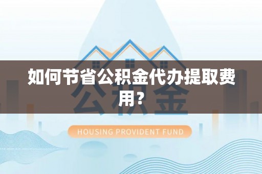 仙游如何节省公积金代办提取费用？