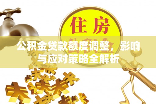 仙游公积金贷款额度调整，影响与应对策略全解析