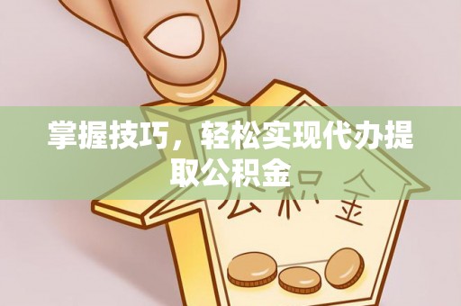 仙游掌握技巧，轻松实现代办提取公积金