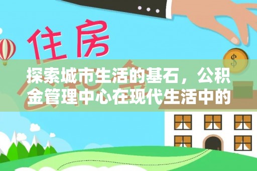 仙游探索城市生活的基石，公积金管理中心在现代生活中的重要角色