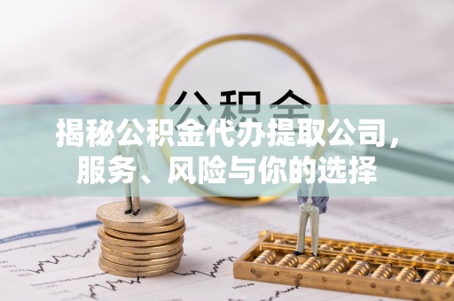 仙游揭秘公积金代办提取公司，服务、风险与你的选择