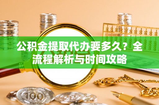 仙游公积金提取代办要多久？全流程解析与时间攻略