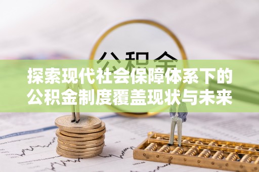 仙游探索现代社会保障体系下的公积金制度覆盖现状与未来发展