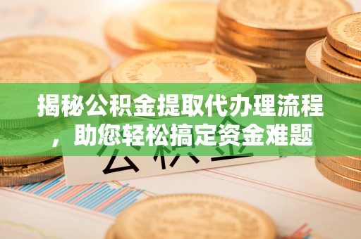仙游揭秘公积金提取代办理流程，助您轻松搞定资金难题