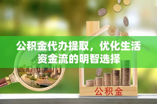 仙游公积金代办提取，优化生活资金流的明智选择