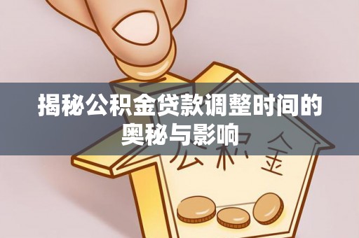 仙游揭秘公积金贷款调整时间的奥秘与影响