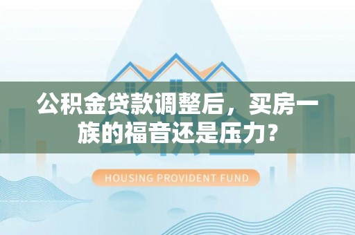仙游公积金贷款调整后，买房一族的福音还是压力？