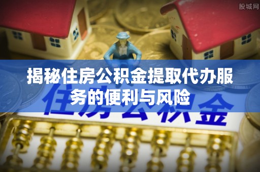 仙游揭秘住房公积金提取代办服务的便利与风险