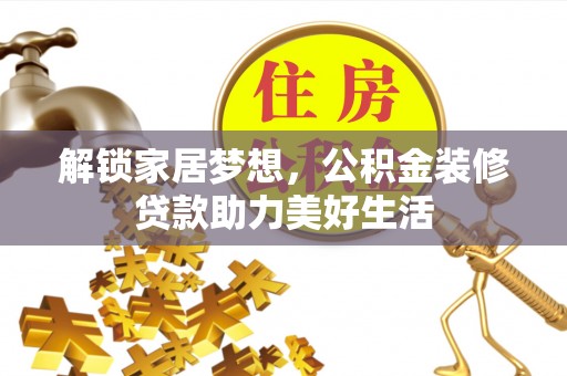 仙游解锁家居梦想，公积金装修贷款助力美好生活