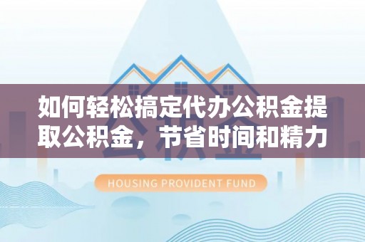 仙游如何轻松搞定代办公积金提取公积金，节省时间和精力的秘密武器