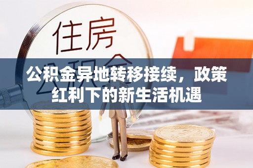 仙游公积金异地转移接续，政策红利下的新生活机遇