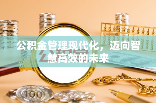 仙游公积金管理现代化，迈向智慧高效的未来