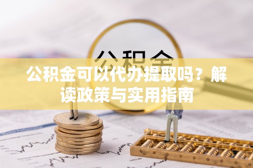仙游公积金可以代办提取吗？解读政策与实用指南